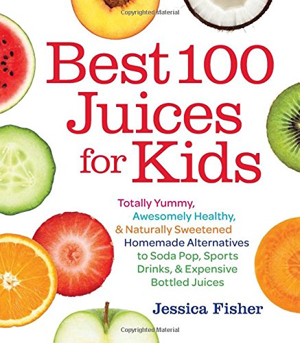 best 100 juices for kids totally yummy awesomely healthy  naturally sweetened homemade alternatives to soda