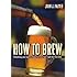 How to Brew: Everything You Need To Know To Brew Beer Right The First Time