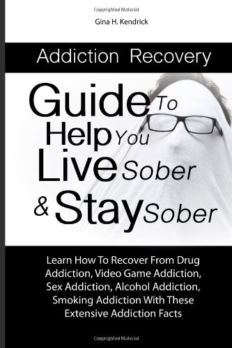 Addiction Recovery Guide To Help You Live Sober & Stay Sober: Learn How To Recover From Drug Addiction, Video Game Addiction, Sex Addiction, Alcohol. With These Extensive Addiction Facts
