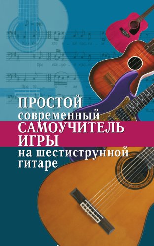 Простой современный самоучитель игры на шестиструнной гитаре (Russian Edition)