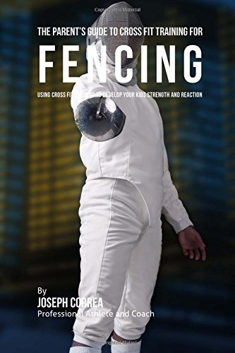 The Parent's Guide to Cross Fit Training for Fencing: Using Cross Fit Training to Develop Your Kids Strength and Reaction