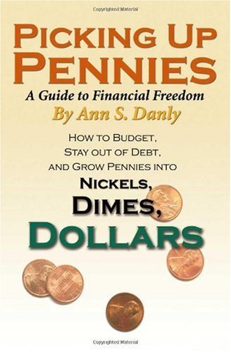 Picking Up Pennies, A Guide to Financial Freedom: How to Budget, Stay out of Debt, and Grow Pennies into Nickels, Dimes, Dollars Ann S. Danly
