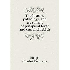The history, pathology, and treatment of puerperal fever and crural phlebitis. 1 by Charles Delucena Meigs