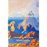 The Man Who Captured Sunshine: Episodes in the Life of John W. Hilton, Botanist, Gemologist, Zoologist, and Gifted Painter of the Desert Scene