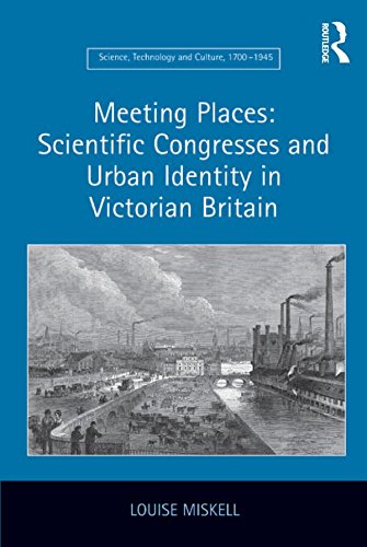 Meeting Places: Scientific Congresses and Urban Identity in Victorian Britain (Science, Technology and Culture, 1700-1945)