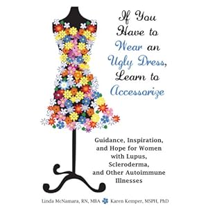 If You Have to Wear an Ugly Dress, Learn to Accessorize: Guidance, Inspiration, and Hope for Women with Lupus, Scleroderma, and Other Autoimmune Illne