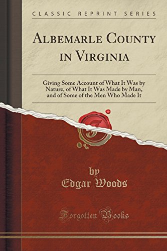 Albemarle County in Virginia: Giving Some Account of What It Was by Nature, of What It Was Made by Man, and of Some of the Men Who Made It (Classic Reprint), by Edgar Woods