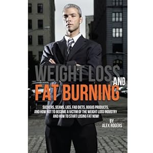 Weight Loss And Fat Burning: Suckers, Scams, Lies, Fad Diets, Bogus Products And How Not To Become A Victim Of The Weight Loss Industry And How To Sta