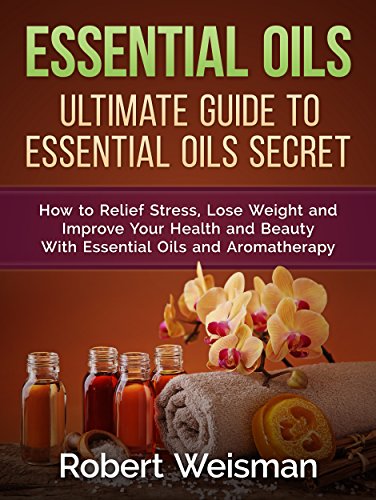 Essential Oils: Ultimate Guide to Essential Oils Secrets-How to Relief Stress, Lose Weight and Improve Your Health and Beauty With Essential Oils and Aromatherapy (Strong Body, Smart Brain Book 3), by Robert Weisman Essential Oils: Ultimate Guide to Essential Oils Secrets-How to Relief Stress, Lose Weight and Improve Your Health and Beauty With Essential Oils and Aromatherapy (Strong Body, Smart Brain Book 3), by Robert Weisman