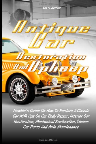 Antique Car Restoration And Upkeep: Newbie's Guide On How To Restore A Classic Car With Tips On Car Body Repair, Interior Car Restoration, Mechanical. Classic Car Parts And Auto Maintenance