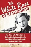 The White Rose of Stalingrad : the Real-Life Adventure of Lidiya Vladimirovna Litvyak, the Highest Scoring Female Air Ace of All Time
