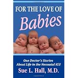 For the Love of Babies: One Doctor's Stories About Life in the Neonatal ICU ~ Sue L. Hall M.D.