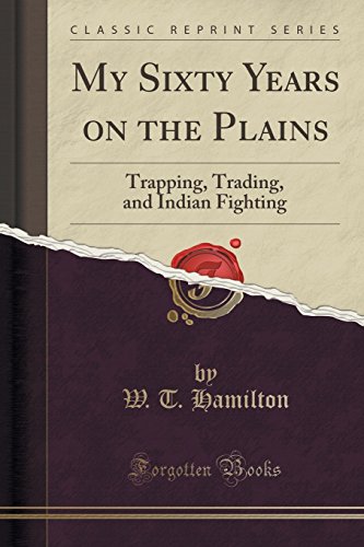 My Sixty Years on the Plains: Trapping, Trading, and Indian Fighting (Classic Reprint), by W. T. Hamilton