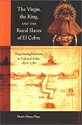 The Virgin, the King, and the Royal Slaves of El Cobre: Negotiating Freedom in Colonial Cuba, 1670-1780 (Cultural Sitings)