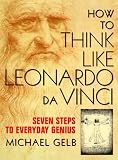 How to Think Like Leonardo da Vinci: Seven Steps to Genius Every Day