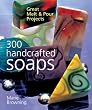 300 Handcrafted Soaps: Great Melt & Pour Projects