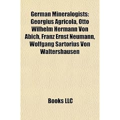 German Mineralogists: Georgius Agricola, Otto Wilhelm Hermann Von Abich, Franz Ernst Neumann, Wolfgang Sartorius Von Waltershausen