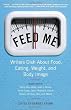 Feed Me!: Writers Dish About Food, Eating, Weight, and Body Image