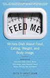 Feed Me!: Writers Dish About Food, Eating, Weight, and Body Image
