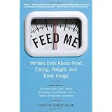 Feed Me!: Writers Dish About Food, Eating, Weight, and Body Image