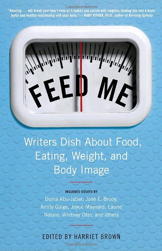Feed Me!: Writers Dish About Food - Eating - Weight - and Body Image