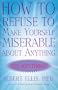 How to Refuse to Make Yourself Miserable about Anything: Yes Anything!