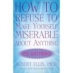 How to Refuse to Make Yourself Miserable about Anything: Yes Anything! book cover