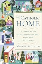 The Catholic Home: Celebrations and Traditions for Holidays, Feast Days, and Every Day