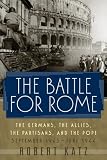 The Battle for Rome : The Germans, the Allies, the Partisans, and the Pope, September 1943-June 1944