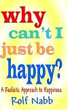 Why Can`t I Just Be Happy? A Realistic Approach To Happiness