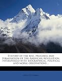History of the rise, progress and termination of the American revolution. Interspersed with biographical, political and moral observations ..