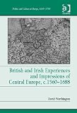 British and Irish Experiences and Impressions of Central Europe, c.15601688 (Politics and Culture in Europe, 1650 - 1750)