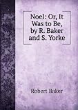 Noel: Or, It Was to Be, by R. Baker and S. Yorke