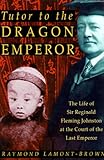 Tutor to the Dragon Emperor : the life of Sir Reginald Fleming Johnston at the court of the last emperor of China