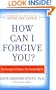 How Can I Forgive You?: The Courage To Forgive, the Freedom Not To