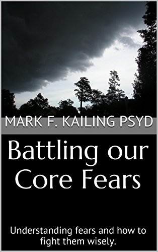 Battling our Core Fears: Understanding fears and how to fight them wisely. (Dr. Mark Kailing's Self Mastery Lecture Series Book 5), by Mark F. Kailing PsyD, LaDena Kailing