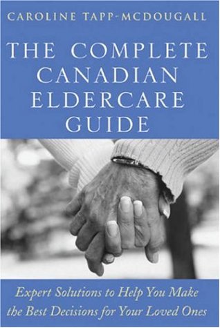 The Complete Canadian Eldercare Guide: Expert Solutions to Help You Make the Best Decisions for Your Loved Ones