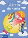 Basteln f&uuml;r Kinder: &Uuml;ber 120 Bastelideen mit Schritt-f&uuml;r Schritt-Anleitungen