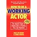 How to Be a Working Actor: The Insider's Guide to Finding Jobs in Theatre, Film and Television