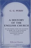 A History of the English Church: Second Period, from the Accession of Henry VIII to the Silencing of Convocation in the Eighteenth Century. 1509-1717
