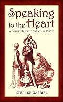 Speaking to the Heart: A Father's Guide to Growth in Virtue Speaking to the Heart: A Father's Guide to Growth in Virtue