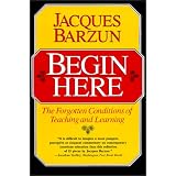 Begin Here: The Forgotten Conditions of Teaching and Learning ~ Jacques Barzun