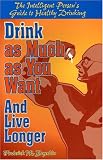 Drink as Much as You Want and Live Longer: The Intelligent Person`s Guide to Healthy Drinking