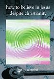How to Believe in Jesus Despite Christianity