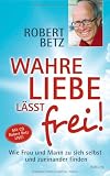Produkt-Bild: Wahre Liebe l&auml;sst frei!: Wie Frau und Mann zu sich selbst und zueinander finden
