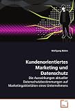 Kundenorientiertes Marketing und Datenschutz: Die Auswirkungen aktueller Datenschutzbestimmungen auf Marketingaktivit&auml;ten eines Unternehmens - Wolfgang B&ouml;hm