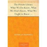 The Private Library What We Do Know, What We Don't Know, What We Ought to Know About Our Books