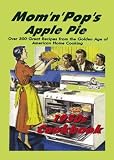 Mom 'n' Pop's Apple Pie Cookbook: Over 300 Great Recipes from the Golden Age of American Home Cooking!