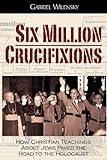 Six Million Crucifixions: How Christian Teachings About Jews Paved the Road to the Holocaust