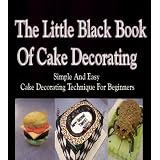The Little Black Book Of Cake Decorating - Simple And Easy Cake Decorating Techniques For Beginners